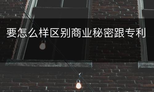 要怎么样区别商业秘密跟专利
