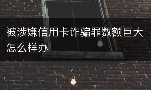 被涉嫌信用卡诈骗罪数额巨大怎么样办