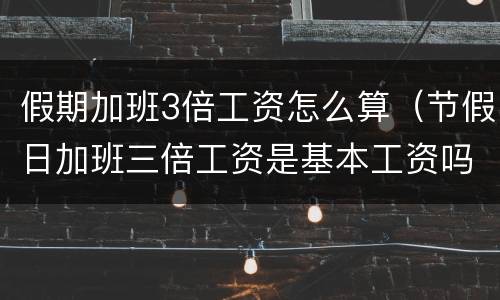 假期加班3倍工资怎么算（节假日加班三倍工资是基本工资吗）