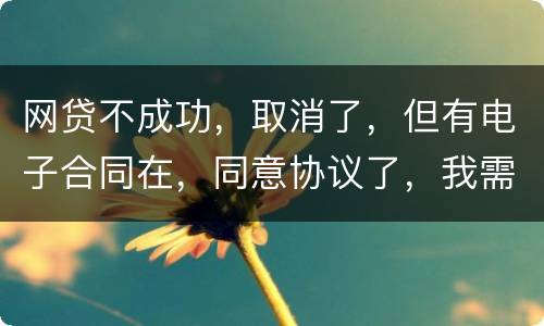 网贷不成功，取消了，但有电子合同在，同意协议了，我需要负法律责任吗