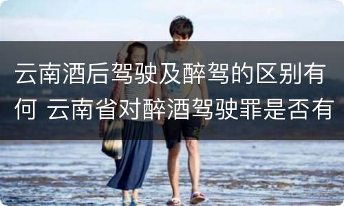 云南酒后驾驶及醉驾的区别有何 云南省对醉酒驾驶罪是否有新的量刑标准