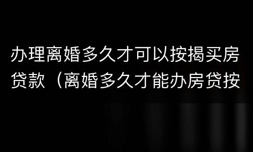 办理离婚多久才可以按揭买房贷款（离婚多久才能办房贷按揭）