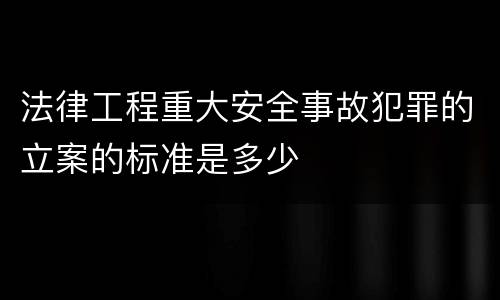 法律工程重大安全事故犯罪的立案的标准是多少