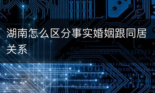 湖南怎么区分事实婚姻跟同居关系