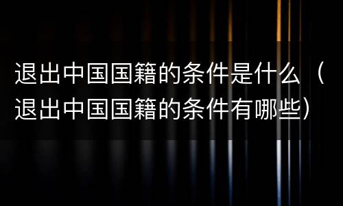 退出中国国籍的条件是什么（退出中国国籍的条件有哪些）