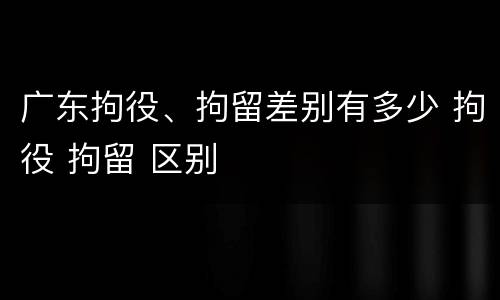 广东拘役、拘留差别有多少 拘役 拘留 区别