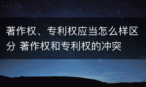 著作权、专利权应当怎么样区分 著作权和专利权的冲突