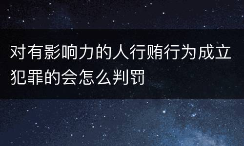 对有影响力的人行贿行为成立犯罪的会怎么判罚