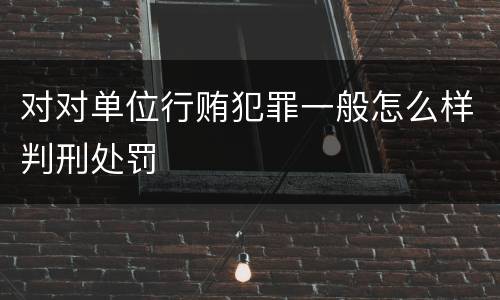 对对单位行贿犯罪一般怎么样判刑处罚