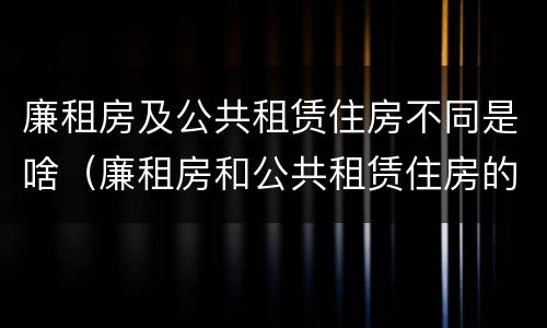 廉租房及公共租赁住房不同是啥（廉租房和公共租赁住房的区别）