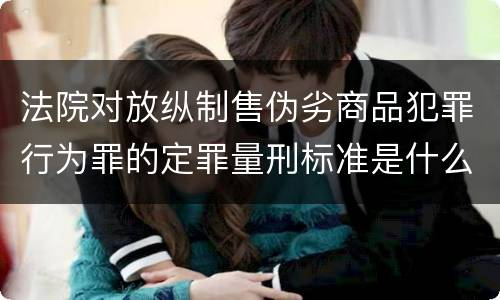 法院对放纵制售伪劣商品犯罪行为罪的定罪量刑标准是什么