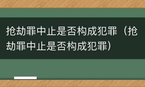 抢劫罪中止是否构成犯罪（抢劫罪中止是否构成犯罪）