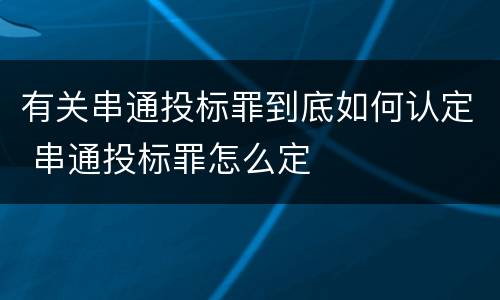 有关串通投标罪到底如何认定 串通投标罪怎么定