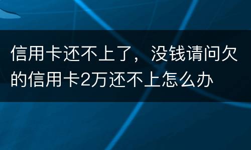 信用卡还不上了，没钱请问欠的信用卡2万还不上怎么办