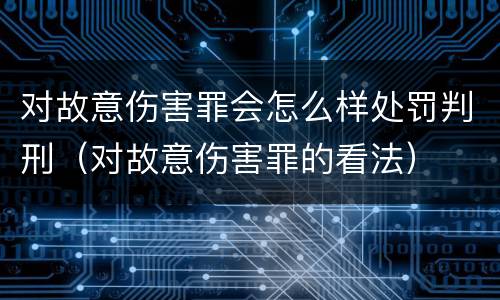 对故意伤害罪会怎么样处罚判刑（对故意伤害罪的看法）