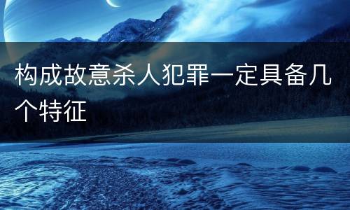 构成故意杀人犯罪一定具备几个特征