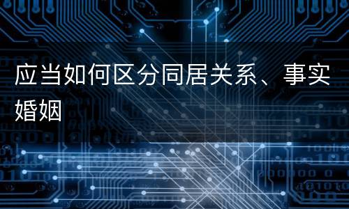 应当如何区分同居关系、事实婚姻