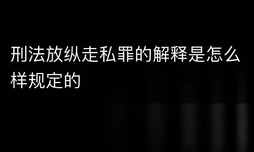 刑法放纵走私罪的解释是怎么样规定的