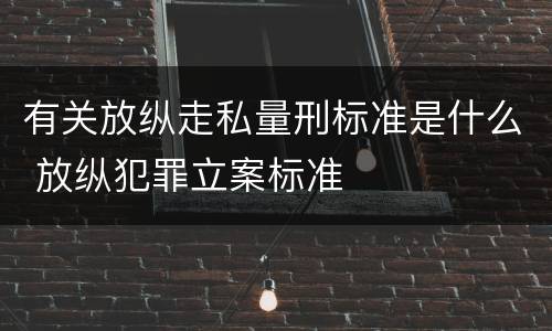 有关放纵走私量刑标准是什么 放纵犯罪立案标准