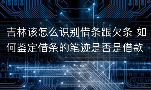 吉林该怎么识别借条跟欠条 如何鉴定借条的笔迹是否是借款人写的