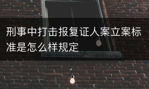 刑事中打击报复证人案立案标准是怎么样规定