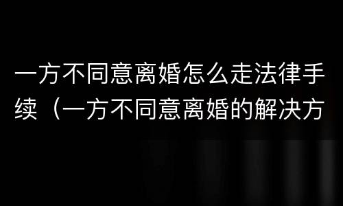一方不同意离婚怎么走法律手续（一方不同意离婚的解决方案）