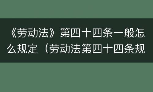 《劳动法》第四十四条一般怎么规定（劳动法第四十四条规定具体内容）