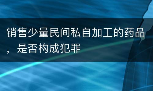销售少量民间私自加工的药品，是否构成犯罪