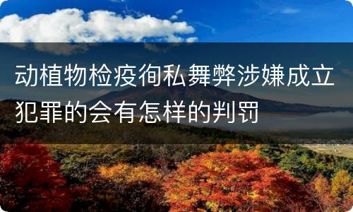 动植物检疫徇私舞弊涉嫌成立犯罪的会有怎样的判罚