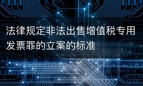 法律规定非法出售增值税专用发票罪的立案的标准