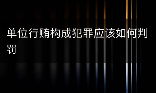 单位行贿构成犯罪应该如何判罚