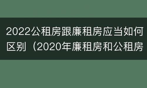2022公租房跟廉租房应当如何区别（2020年廉租房和公租房的区别）
