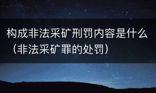 构成非法采矿刑罚内容是什么（非法采矿罪的处罚）