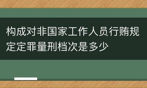 构成对非国家工作人员行贿规定定罪量刑档次是多少