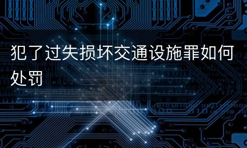 犯了过失损坏交通设施罪如何处罚