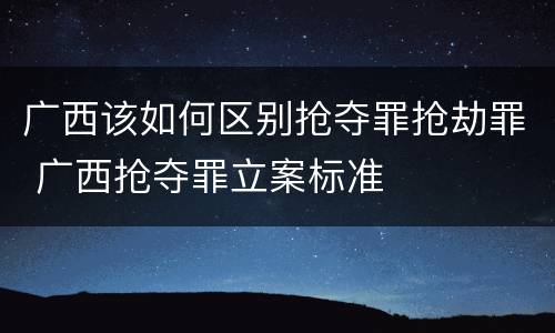 广西该如何区别抢夺罪抢劫罪 广西抢夺罪立案标准