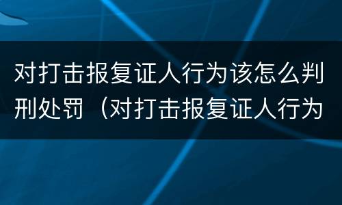 对打击报复证人行为该怎么判刑处罚（对打击报复证人行为该怎么判刑处罚多少钱）