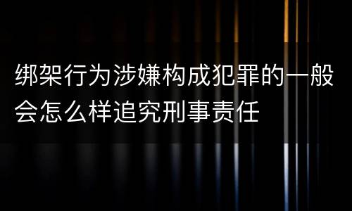 绑架行为涉嫌构成犯罪的一般会怎么样追究刑事责任