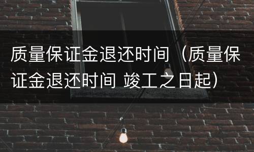 质量保证金退还时间（质量保证金退还时间 竣工之日起）