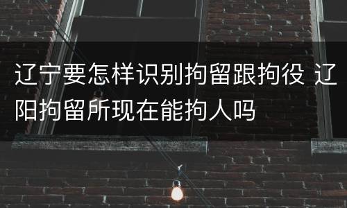 辽宁要怎样识别拘留跟拘役 辽阳拘留所现在能拘人吗