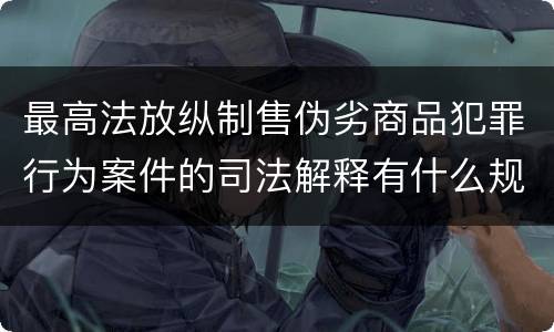 最高法放纵制售伪劣商品犯罪行为案件的司法解释有什么规定