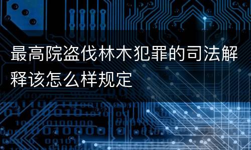 最高院盗伐林木犯罪的司法解释该怎么样规定
