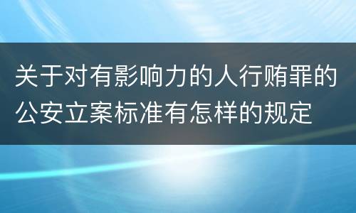 关于对有影响力的人行贿罪的公安立案标准有怎样的规定