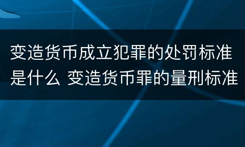变造货币成立犯罪的处罚标准是什么 变造货币罪的量刑标准