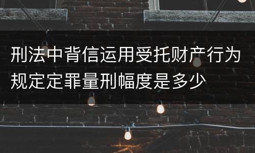 刑法中背信运用受托财产行为规定定罪量刑幅度是多少