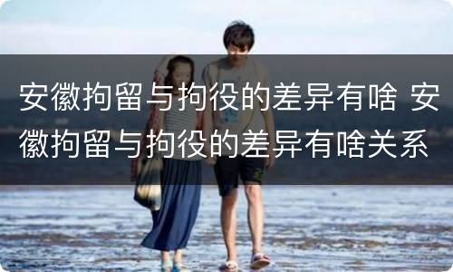 安徽拘留与拘役的差异有啥 安徽拘留与拘役的差异有啥关系