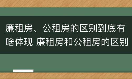 廉租房、公租房的区别到底有啥体现 廉租房和公租房的区别到底是什么