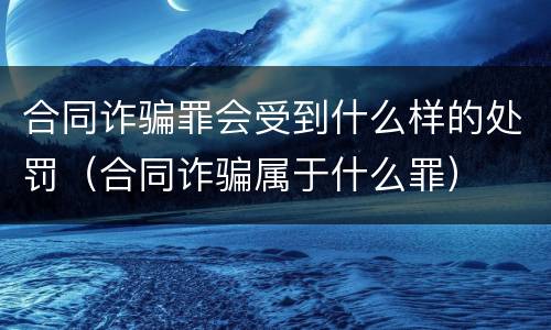 合同诈骗罪会受到什么样的处罚（合同诈骗属于什么罪）