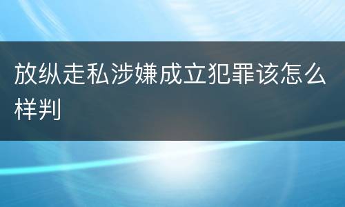 放纵走私涉嫌成立犯罪该怎么样判