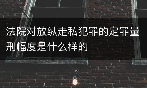 法院对放纵走私犯罪的定罪量刑幅度是什么样的